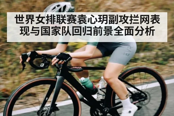 世界女排联赛袁心玥副攻拦网表现与国家队回归前景全面分析