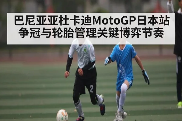 巴尼亚亚杜卡迪MotoGP日本站争冠与轮胎管理关键博弈节奏