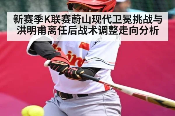 新赛季K联赛蔚山现代卫冕挑战与洪明甫离任后战术调整走向分析