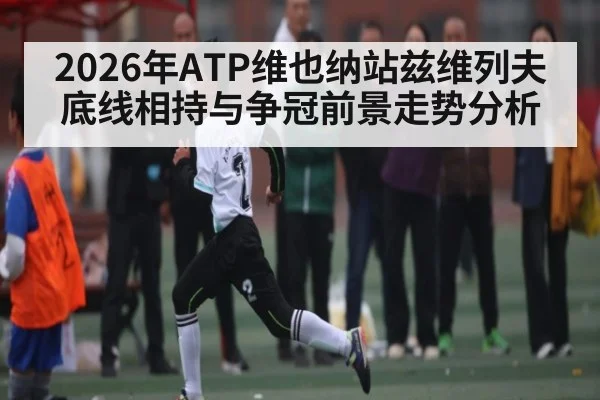 2026年ATP维也纳站兹维列夫底线相持与争冠前景走势分析