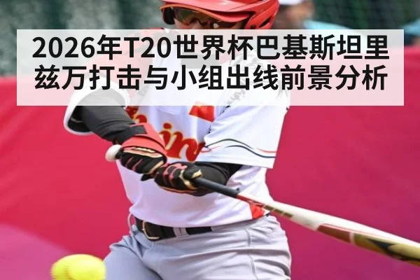 2026年T20世界杯巴基斯坦里兹万打击与小组出线前景分析