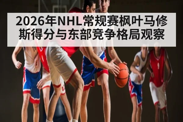 2026年NHL常规赛枫叶马修斯得分与东部竞争格局观察