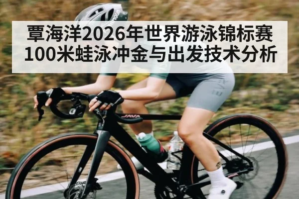 覃海洋2026年世界游泳锦标赛100米蛙泳冲金与出发技术分析