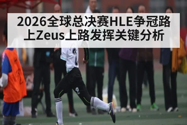 2026全球总决赛HLE争冠路上Zeus上路发挥关键分析